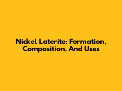 Nickel Laterite: Formation, Composition, And Uses