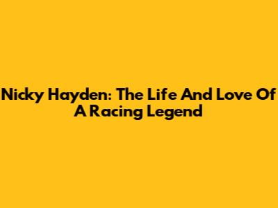 Nicky Hayden: The Life And Love Of A Racing Legend