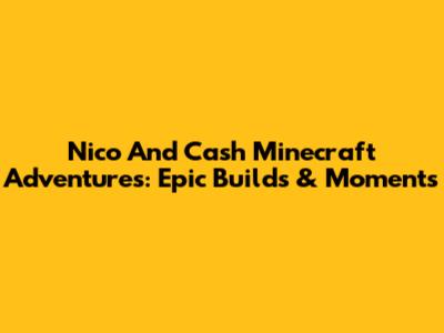 Nico And Cash Minecraft Adventures: Epic Builds & Moments