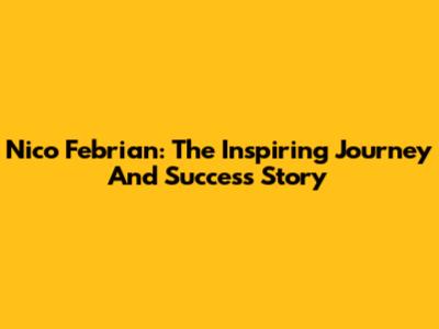 Nico Febrian: The Inspiring Journey And Success Story