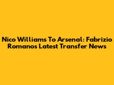 Nico Williams To Arsenal: Fabrizio Romano's Latest Transfer News