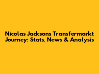 Nicolas Jackson's Transfermarkt Journey: Stats, News & Analysis