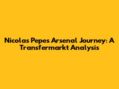 Nicolas Pepe's Arsenal Journey: A Transfermarkt Analysis