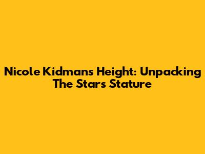 Nicole Kidman's Height: Unpacking The Star's Stature