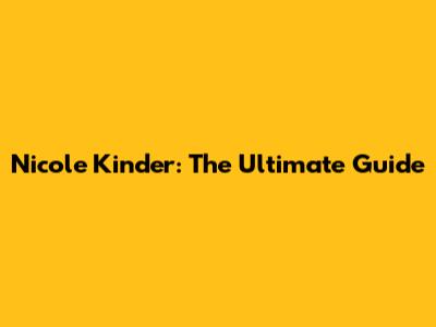 Nicole Kinder: The Ultimate Guide