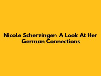 Nicole Scherzinger: A Look At Her German Connections