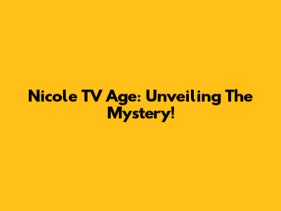 Nicole TV Age: Unveiling The Mystery!