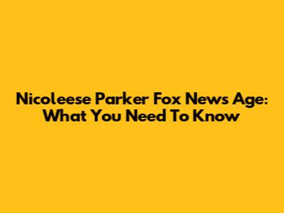 Nicoleese Parker Fox News Age: What You Need To Know