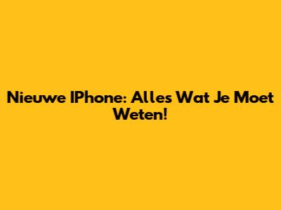 Nieuwe IPhone: Alles Wat Je Moet Weten!