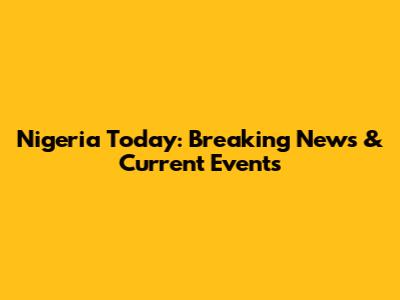 Nigeria Today: Breaking News & Current Events