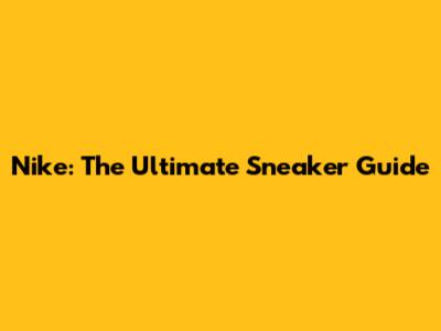 Nike: The Ultimate Sneaker Guide