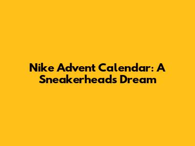 Nike Advent Calendar: A Sneakerhead's Dream