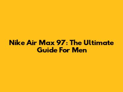 Nike Air Max 97: The Ultimate Guide For Men
