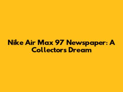 Nike Air Max 97 Newspaper: A Collector's Dream