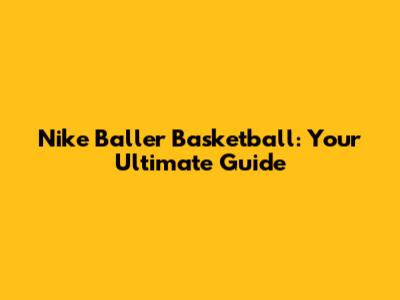 Nike Baller Basketball: Your Ultimate Guide