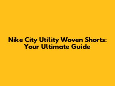 Nike City Utility Woven Shorts: Your Ultimate Guide
