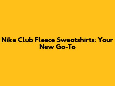 Nike Club Fleece Sweatshirts: Your New Go-To