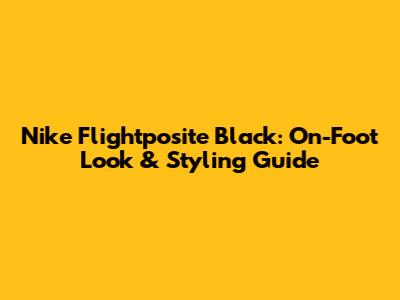 Nike Flightposite Black: On-Foot Look & Styling Guide