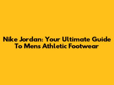 Nike Jordan: Your Ultimate Guide To Men's Athletic Footwear
