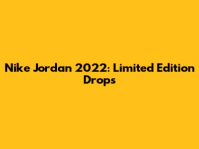 Nike Jordan 2022: Limited Edition Drops