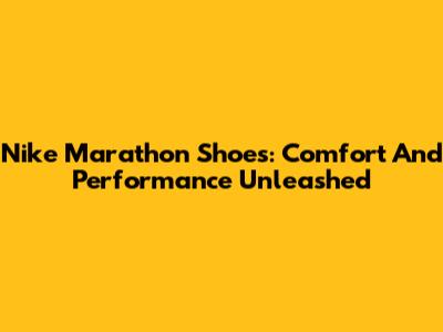 Nike Marathon Shoes: Comfort And Performance Unleashed
