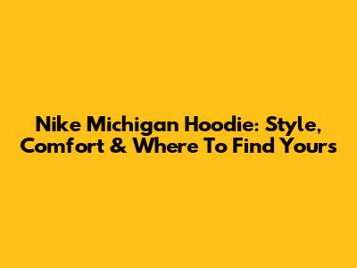 Nike Michigan Hoodie: Style, Comfort & Where To Find Yours