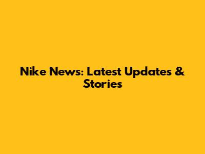 Nike News: Latest Updates & Stories