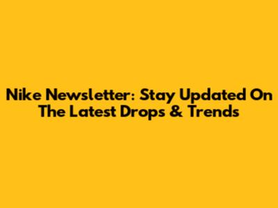Nike Newsletter: Stay Updated On The Latest Drops & Trends