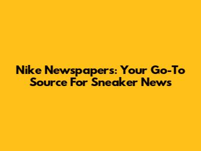 Nike Newspapers: Your Go-To Source For Sneaker News
