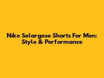 Nike Selargose Shorts For Men: Style & Performance