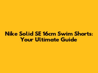 Nike Solid SE 16cm Swim Shorts: Your Ultimate Guide