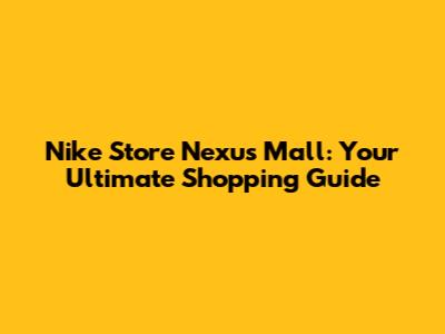 Nike Store Nexus Mall: Your Ultimate Shopping Guide