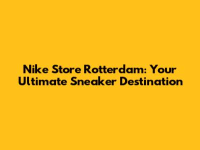 Nike Store Rotterdam: Your Ultimate Sneaker Destination