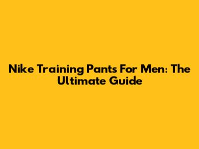 Nike Training Pants For Men: The Ultimate Guide