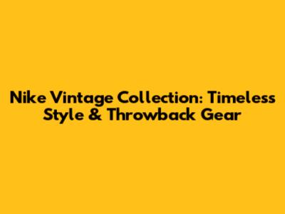 Nike Vintage Collection: Timeless Style & Throwback Gear