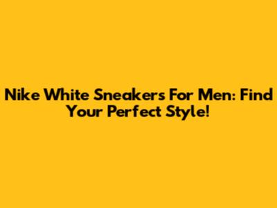 Nike White Sneakers For Men: Find Your Perfect Style!