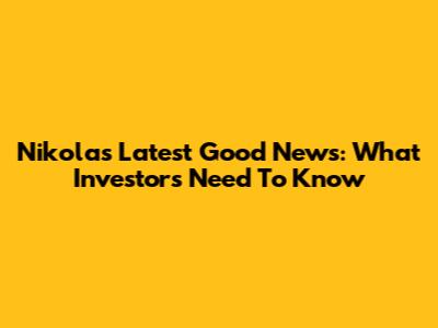 Nikola's Latest Good News: What Investors Need To Know