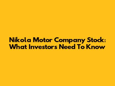 Nikola Motor Company Stock: What Investors Need To Know
