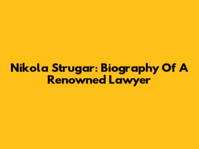 Nikola Strugar: Biography Of A Renowned Lawyer
