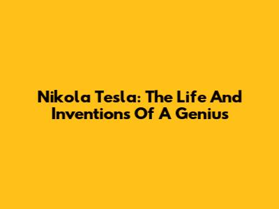 Nikola Tesla: The Life And Inventions Of A Genius