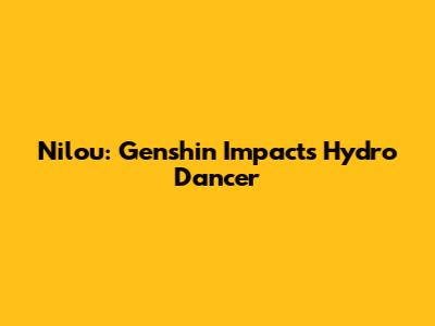 Nilou: Genshin Impact's Hydro Dancer
