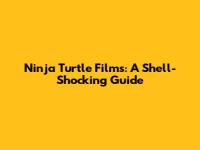 Ninja Turtle Films: A Shell-Shocking Guide