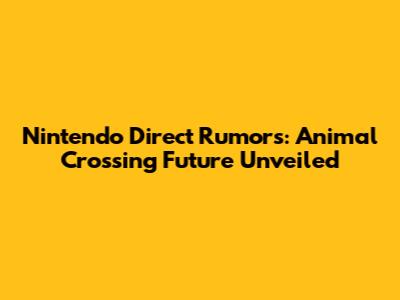 Nintendo Direct Rumors: Animal Crossing Future Unveiled