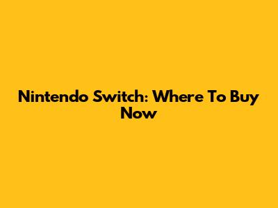 Nintendo Switch: Where To Buy Now