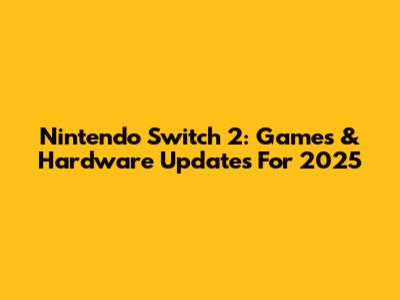Nintendo Switch 2: Games & Hardware Updates For 2025