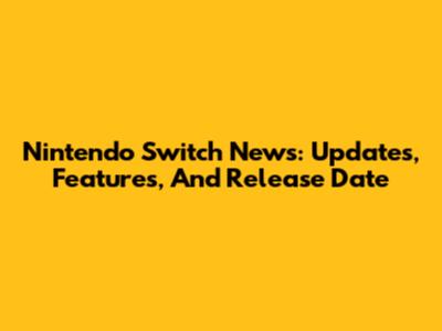 Nintendo Switch News: Updates, Features, And Release Date