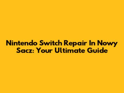Nintendo Switch Repair In Nowy Sacz: Your Ultimate Guide