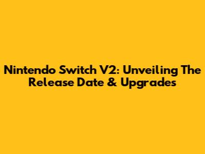Nintendo Switch V2: Unveiling The Release Date & Upgrades