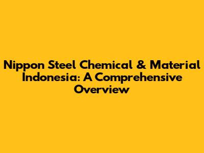 Nippon Steel Chemical & Material Indonesia: A Comprehensive Overview