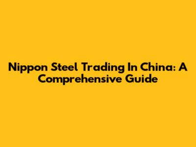 Nippon Steel Trading In China: A Comprehensive Guide